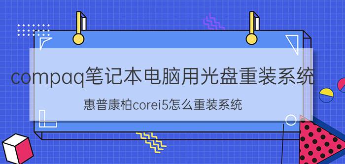 compaq笔记本电脑用光盘重装系统 惠普康柏corei5怎么重装系统？